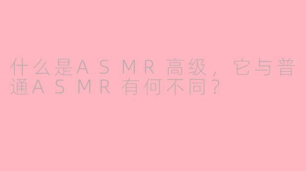 什么是ASMR高级，它与普通ASMR有何不同？