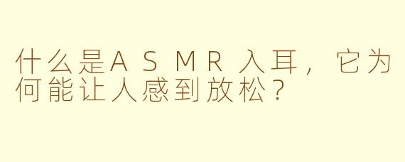 什么是ASMR入耳,它为何能让人感到放松?