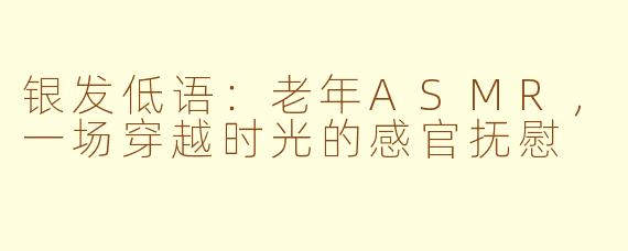 银发低语：老年ASMR，一场穿越时光的感官抚慰