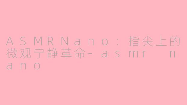 ASMRNano:指尖上的微观宁静革命-asmr nano