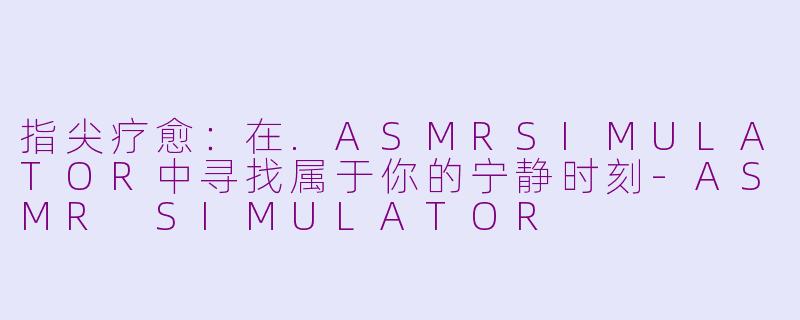 指尖疗愈:在.ASMRSIMULATOR中寻找属于你的宁静时刻-ASMR SIMULATOR