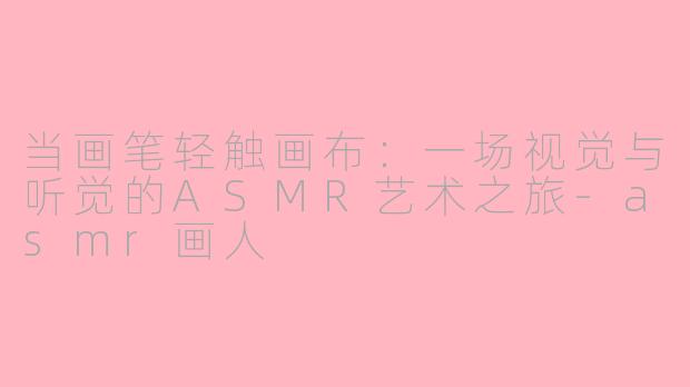 当画笔轻触画布:一场视觉与听觉的ASMR艺术之旅-asmr画人