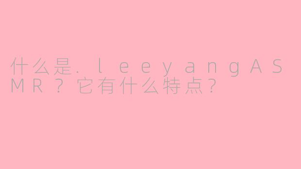什么是.leeyangASMR?它有什么特点?