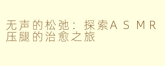 无声的松弛:探索ASMR压腿的治愈之旅