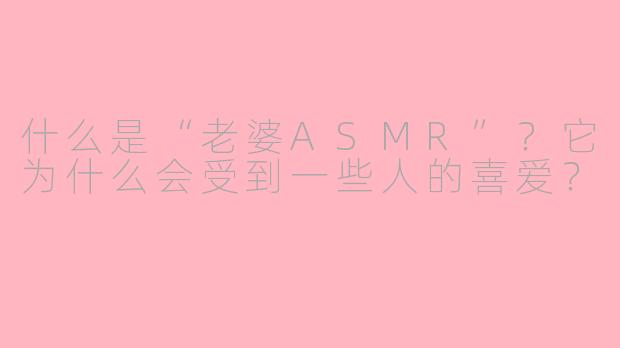 什么是“老婆ASMR”?它为什么会受到一些人的喜爱?