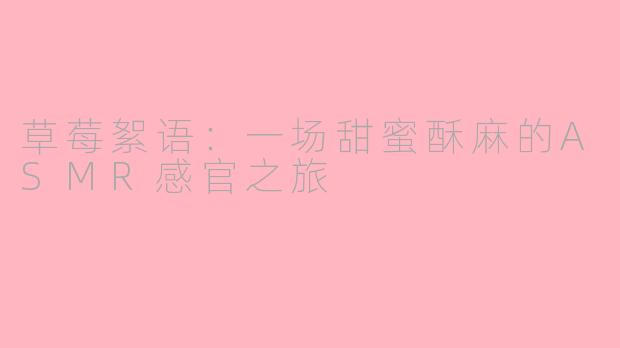 草莓絮语:一场甜蜜酥麻的ASMR感官之旅