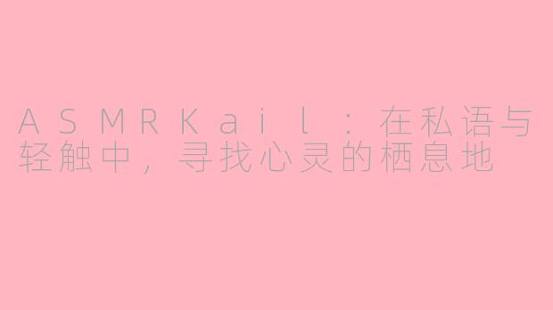 ASMRKail：在私语与轻触中，寻找心灵的栖息地