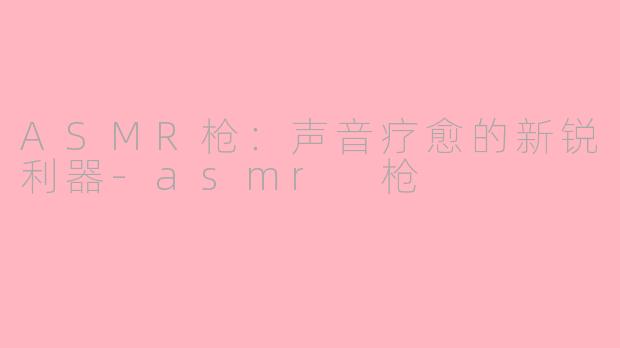 ASMR枪:声音疗愈的新锐利器-asmr 枪