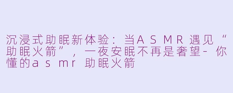沉浸式助眠新体验：当ASMR遇见“助眠火箭”，一夜安眠不再是奢望-你懂的asmr助眠火箭