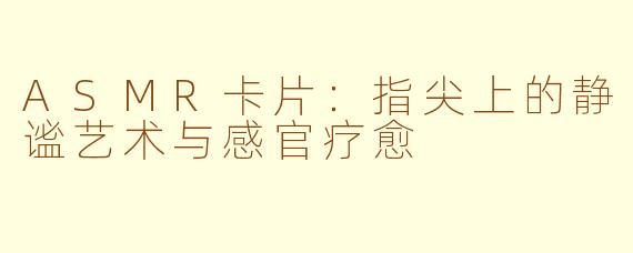 ASMR卡片:指尖上的静谧艺术与感官疗愈