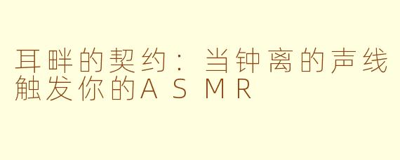 耳畔的契约:当钟离的声线触发你的ASMR