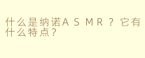 什么是纳诺ASMR？它有什么特点？