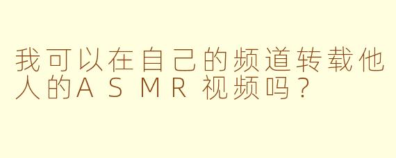 我可以在自己的频道转载他人的ASMR视频吗？