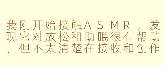 我刚开始接触ASMR,发现它对放松和助眠很有帮助,但不太清楚在接收和创作ASMR时,分别有什么需要特别注意的地方?