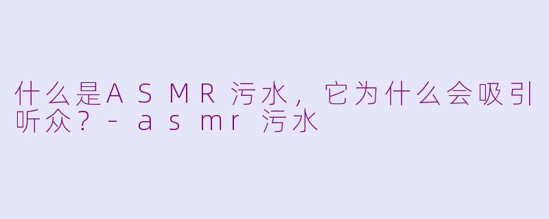 什么是ASMR污水，它为什么会吸引听众？-asmr污水