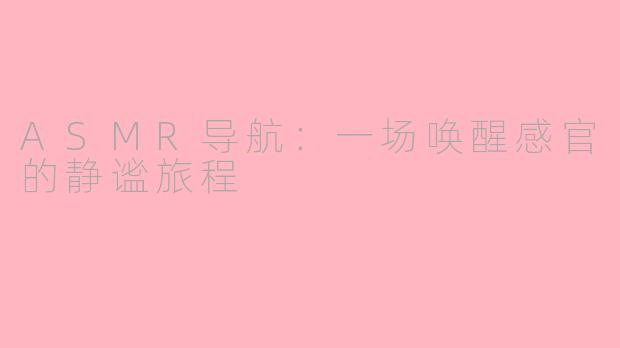 ASMR导航:一场唤醒感官的静谧旅程