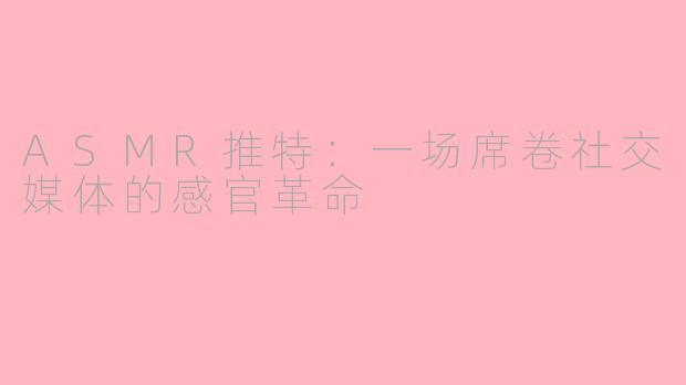 ASMR推特：一场席卷社交媒体的感官革命