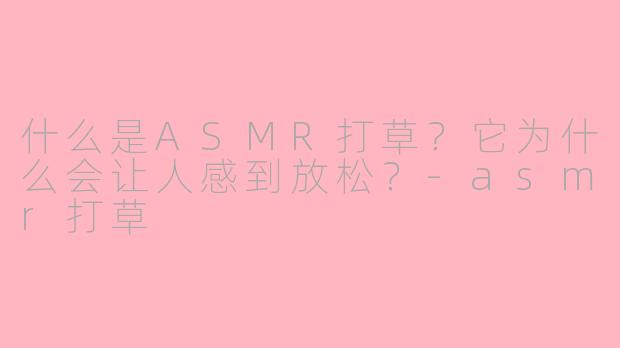 什么是ASMR打草?它为什么会让人感到放松?-asmr打草