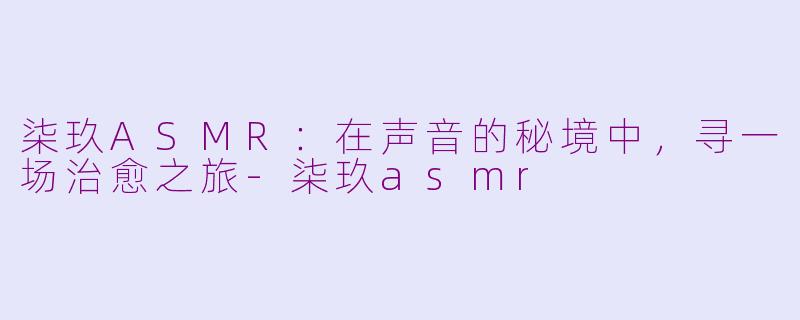 柒玖ASMR：在声音的秘境中，寻一场治愈之旅