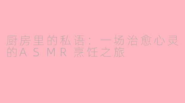 厨房里的私语:一场治愈心灵的ASMR烹饪之旅