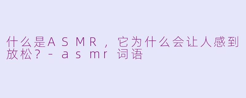 什么是ASMR，它为什么会让人感到放松？-asmr词语