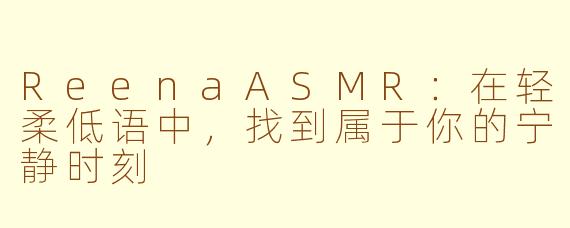ReenaASMR：在轻柔低语中，找到属于你的宁静时刻
