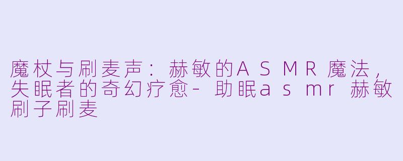 魔杖与刷麦声:赫敏的ASMR魔法,失眠者的奇幻疗愈-助眠asmr赫敏刷子刷麦