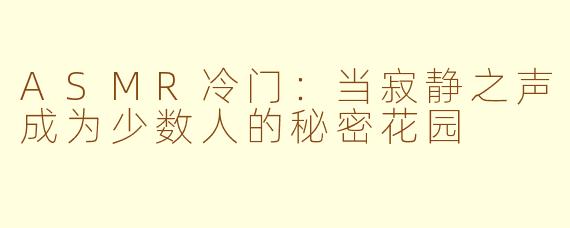 ASMR冷门：当寂静之声成为少数人的秘密花园