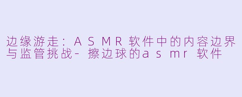 边缘游走：ASMR软件中的内容边界与监管挑战-擦边球的asmr软件
