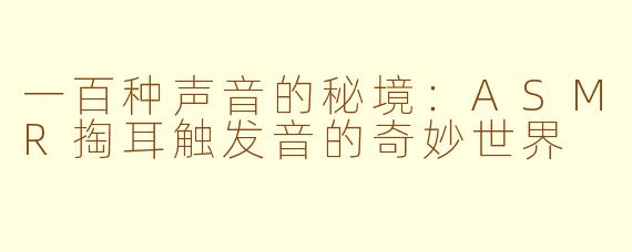 一百种声音的秘境:ASMR掏耳触发音的奇妙世界