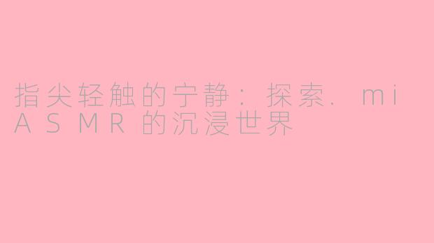 指尖轻触的宁静：探索.miASMR的沉浸世界