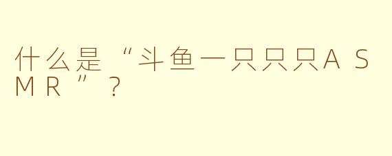 什么是“斗鱼一只只只ASMR”?