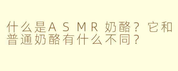 什么是ASMR奶酪？它和普通奶酪有什么不同？