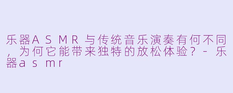 乐器ASMR与传统音乐演奏有何不同,为何它能带来独特的放松体验?-乐器asmr