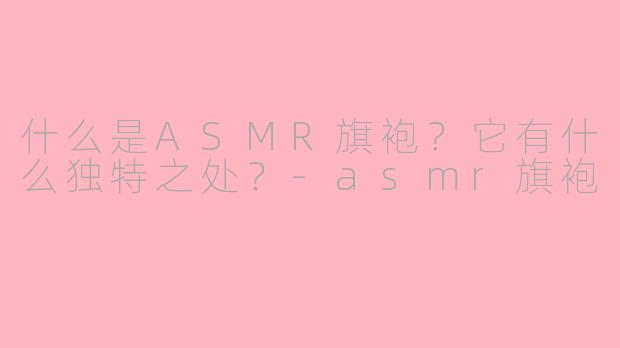 什么是ASMR旗袍？它有什么独特之处？-asmr旗袍