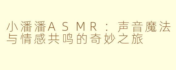 小潘潘ASMR:声音魔法与情感共鸣的奇妙之旅
