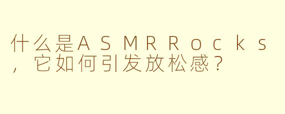 什么是ASMRRocks，它如何引发放松感？