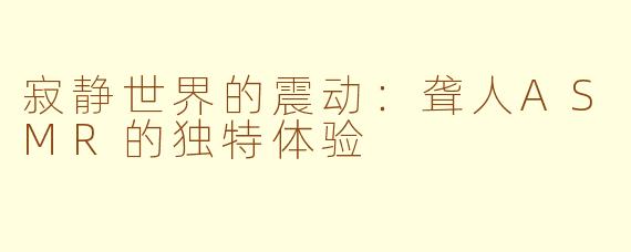 寂静世界的震动：聋人ASMR的独特体验