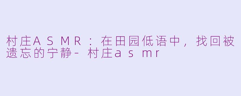 村庄ASMR：在田园低语中，找回被遗忘的宁静-村庄asmr