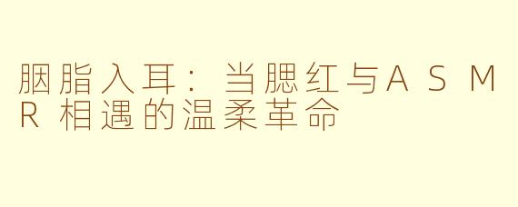 胭脂入耳:当腮红与ASMR相遇的温柔革命