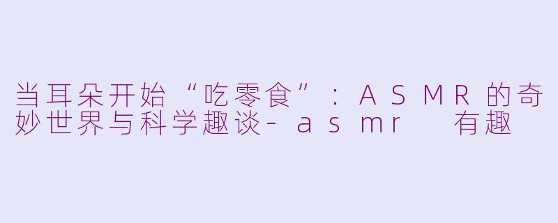 当耳朵开始“吃零食”:ASMR的奇妙世界与科学趣谈-asmr 有趣