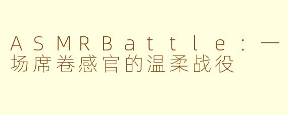 ASMRBattle：一场席卷感官的温柔战役