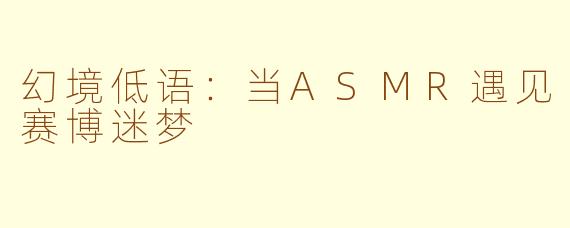 幻境低语：当ASMR遇见赛博迷梦