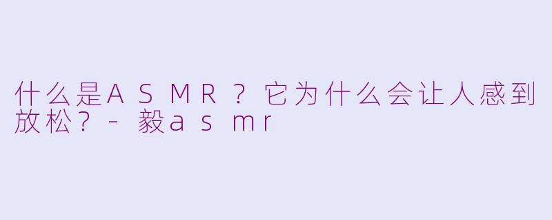 什么是ASMR？它为什么会让人感到放松？-毅asmr