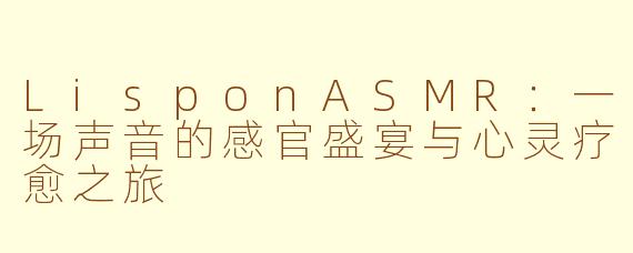 LisponASMR:一场声音的感官盛宴与心灵疗愈之旅