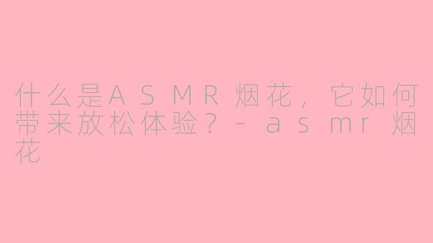什么是ASMR烟花，它如何带来放松体验？