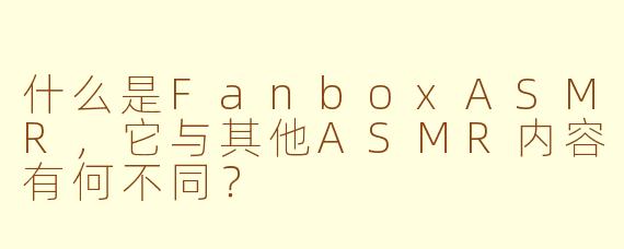 什么是FanboxASMR,它与其他ASMR内容有何不同?