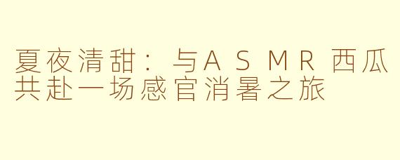 夏夜清甜：与ASMR西瓜共赴一场感官消暑之旅
