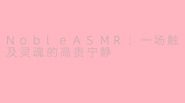 NobleASMR:一场触及灵魂的高贵宁静