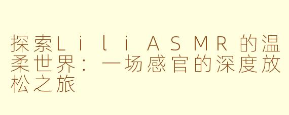 探索LiliASMR的温柔世界：一场感官的深度放松之旅